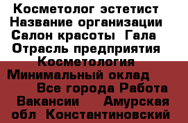 Косметолог-эстетист › Название организации ­ Салон красоты "Гала" › Отрасль предприятия ­ Косметология › Минимальный оклад ­ 60 000 - Все города Работа » Вакансии   . Амурская обл.,Константиновский р-н